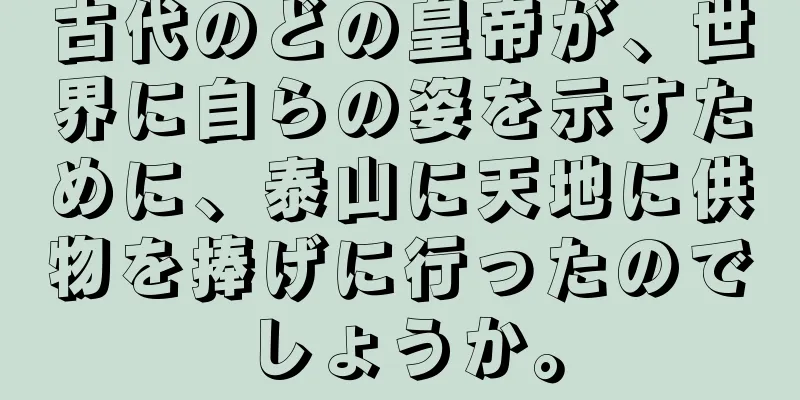 古代のどの皇帝が、世界に自らの姿を示すために、泰山に天地に供物を捧げに行ったのでしょうか。