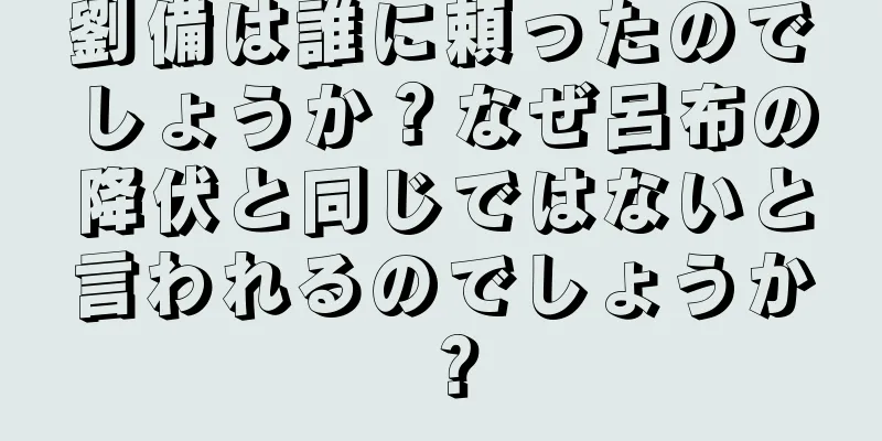 劉備は誰に頼ったのでしょうか？なぜ呂布の降伏と同じではないと言われるのでしょうか？