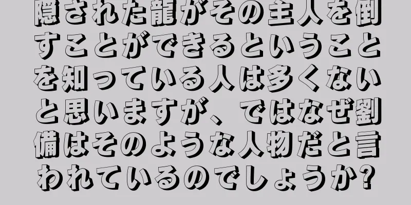 隠された龍がその主人を倒すことができるということを知っている人は多くないと思いますが、ではなぜ劉備はそのような人物だと言われているのでしょうか?