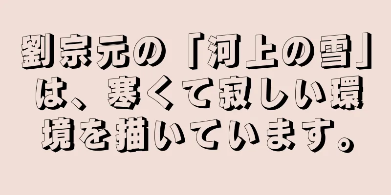 劉宗元の「河上の雪」は、寒くて寂しい環境を描いています。