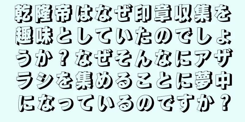 乾隆帝はなぜ印章収集を趣味としていたのでしょうか？なぜそんなにアザラシを集めることに夢中になっているのですか？