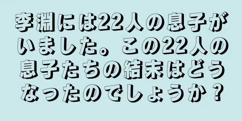 李淵には22人の息子がいました。この22人の息子たちの結末はどうなったのでしょうか？