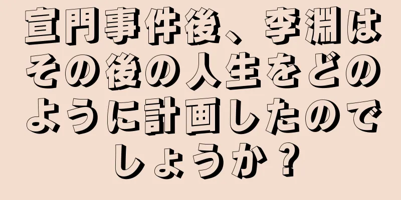 宣門事件後、李淵はその後の人生をどのように計画したのでしょうか？