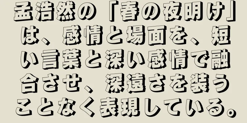 孟浩然の「春の夜明け」は、感情と場面を、短い言葉と深い感情で融合させ、深遠さを装うことなく表現している。