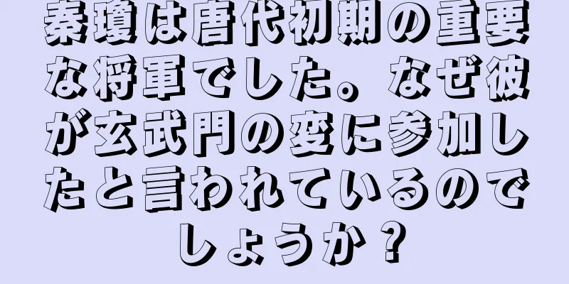秦瓊は唐代初期の重要な将軍でした。なぜ彼が玄武門の変に参加したと言われているのでしょうか？