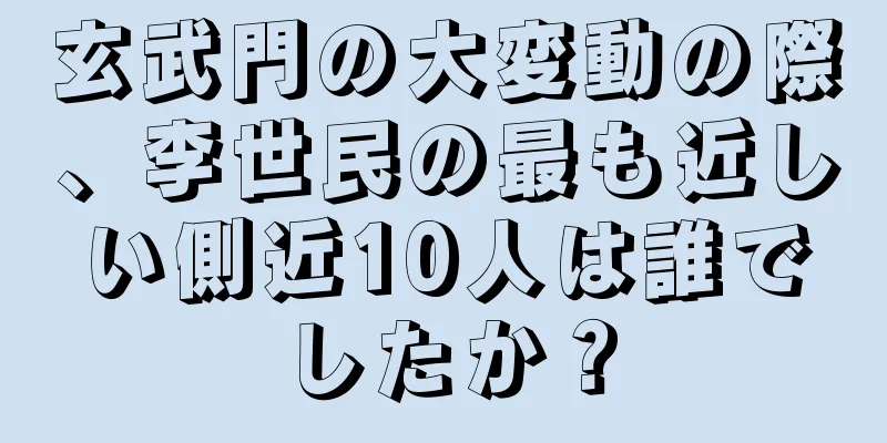 玄武門の大変動の際、李世民の最も近しい側近10人は誰でしたか？