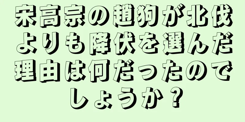 宋高宗の趙狗が北伐よりも降伏を選んだ理由は何だったのでしょうか？