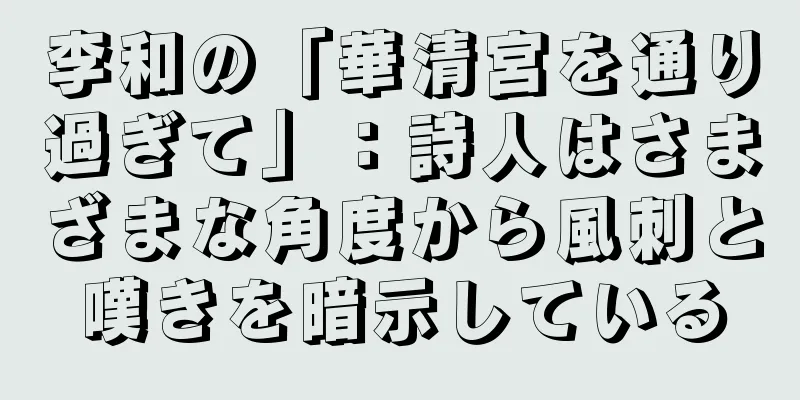 李和の「華清宮を通り過ぎて」：詩人はさまざまな角度から風刺と嘆きを暗示している