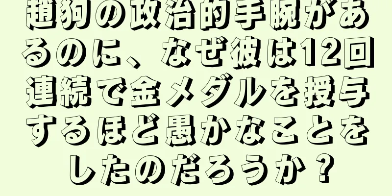 趙狗の政治的手腕があるのに、なぜ彼は12回連続で金メダルを授与するほど愚かなことをしたのだろうか？