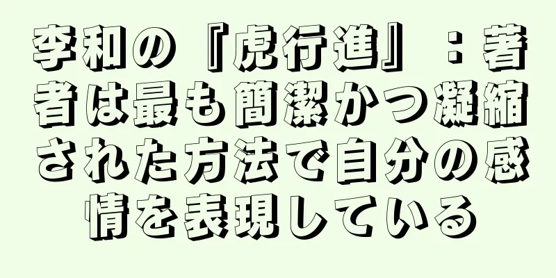 李和の『虎行進』：著者は最も簡潔かつ凝縮された方法で自分の感情を表現している