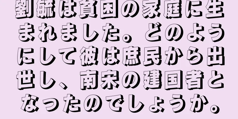 劉毓は貧困の家庭に生まれました。どのようにして彼は庶民から出世し、南宋の建国者となったのでしょうか。