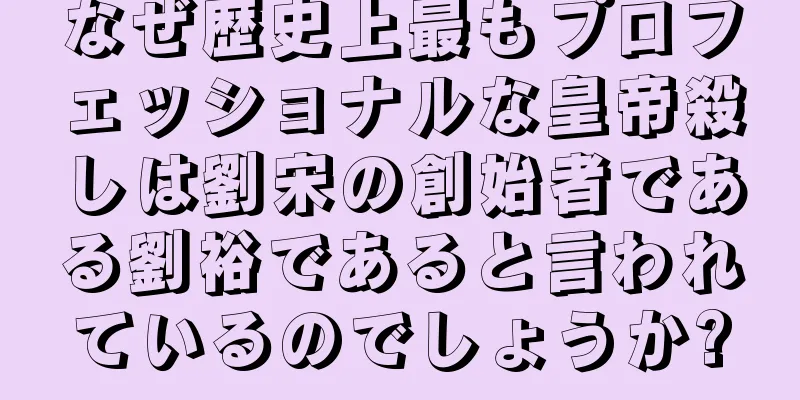 なぜ歴史上最もプロフェッショナルな皇帝殺しは劉宋の創始者である劉裕であると言われているのでしょうか?