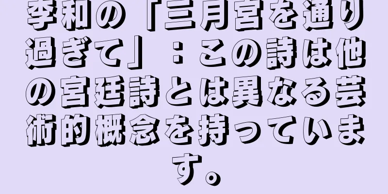 李和の「三月宮を通り過ぎて」：この詩は他の宮廷詩とは異なる芸術的概念を持っています。
