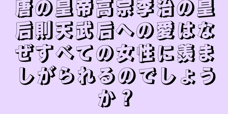唐の皇帝高宗李治の皇后則天武后への愛はなぜすべての女性に羨ましがられるのでしょうか？
