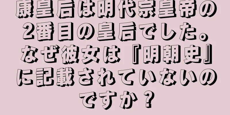 康皇后は明代宗皇帝の2番目の皇后でした。なぜ彼女は『明朝史』に記載されていないのですか？