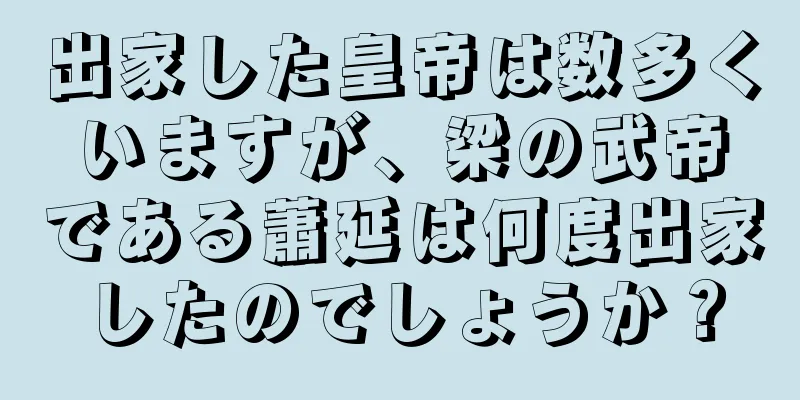 出家した皇帝は数多くいますが、梁の武帝である蕭延は何度出家したのでしょうか？