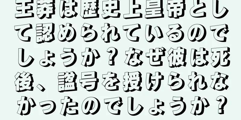 王莽は歴史上皇帝として認められているのでしょうか？なぜ彼は死後、諡号を授けられなかったのでしょうか？