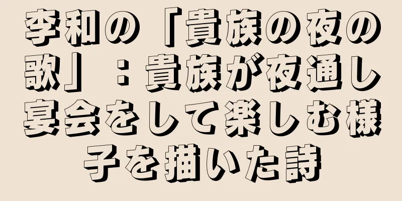 李和の「貴族の夜の歌」：貴族が夜通し宴会をして楽しむ様子を描いた詩