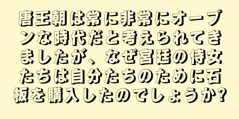 唐王朝は常に非常にオープンな時代だと考えられてきましたが、なぜ宮廷の侍女たちは自分たちのために石板を購入したのでしょうか?