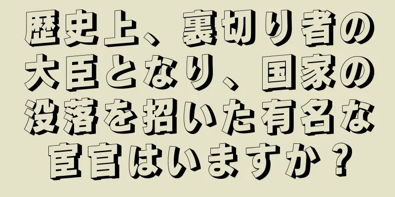 歴史上、裏切り者の大臣となり、国家の没落を招いた有名な宦官はいますか？