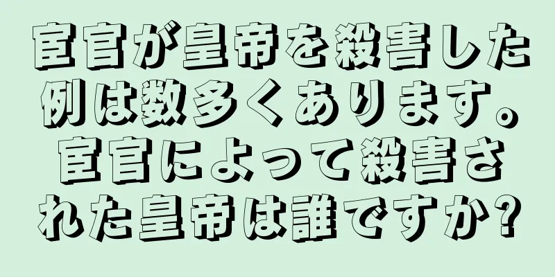 宦官が皇帝を殺害した例は数多くあります。宦官によって殺害された皇帝は誰ですか?