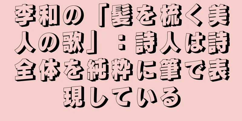 李和の「髪を梳く美人の歌」：詩人は詩全体を純粋に筆で表現している