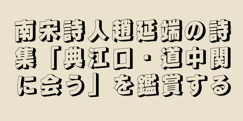 南宋詩人趙延端の詩集「典江口・道中関に会う」を鑑賞する