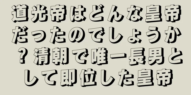 道光帝はどんな皇帝だったのでしょうか？清朝で唯一長男として即位した皇帝