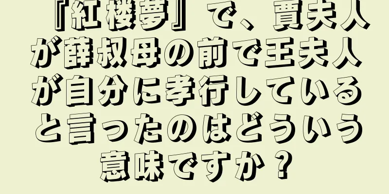 『紅楼夢』で、賈夫人が薛叔母の前で王夫人が自分に孝行していると言ったのはどういう意味ですか？