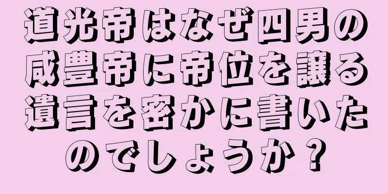 道光帝はなぜ四男の咸豊帝に帝位を譲る遺言を密かに書いたのでしょうか？