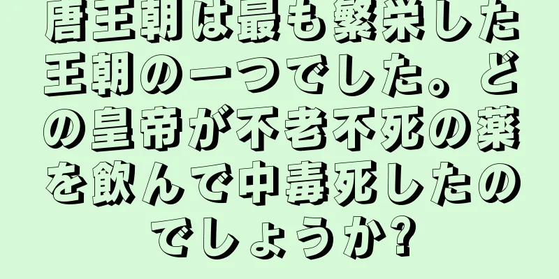 唐王朝は最も繁栄した王朝の一つでした。どの皇帝が不老不死の薬を飲んで中毒死したのでしょうか?