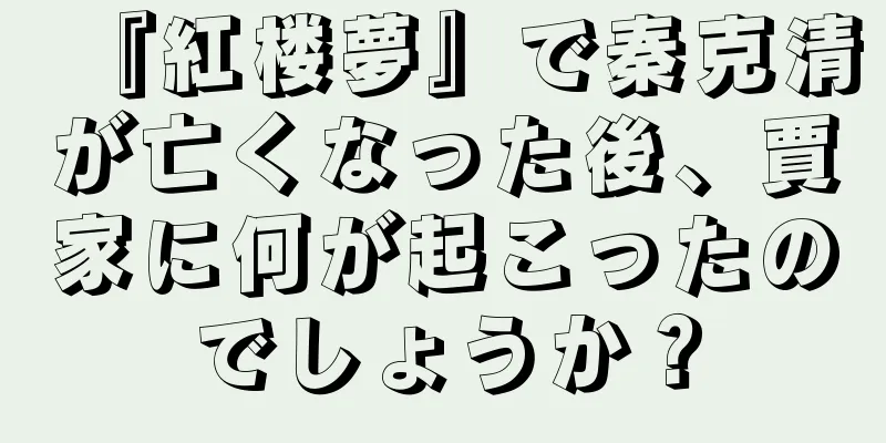 『紅楼夢』で秦克清が亡くなった後、賈家に何が起こったのでしょうか？