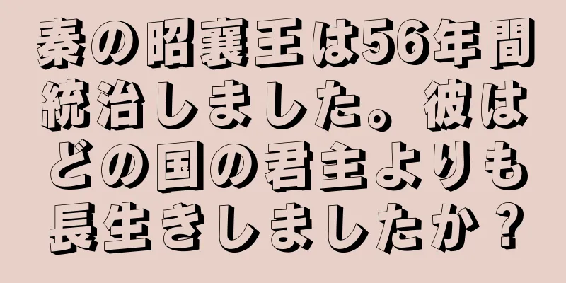 秦の昭襄王は56年間統治しました。彼はどの国の君主よりも長生きしましたか？