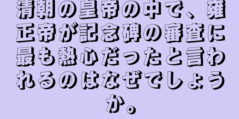 清朝の皇帝の中で、雍正帝が記念碑の審査に最も熱心だったと言われるのはなぜでしょうか。