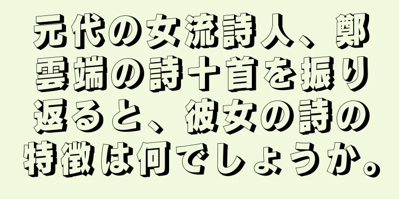 元代の女流詩人、鄭雲端の詩十首を振り返ると、彼女の詩の特徴は何でしょうか。
