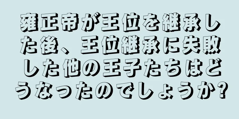 雍正帝が王位を継承した後、王位継承に失敗した他の王子たちはどうなったのでしょうか?