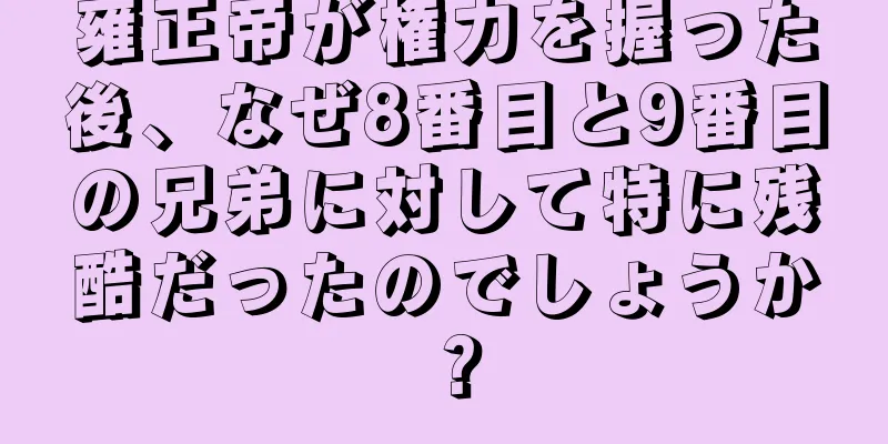雍正帝が権力を握った後、なぜ8番目と9番目の兄弟に対して特に残酷だったのでしょうか？