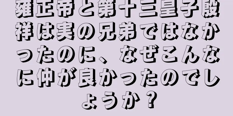 雍正帝と第十三皇子殷祥は実の兄弟ではなかったのに、なぜこんなに仲が良かったのでしょうか？