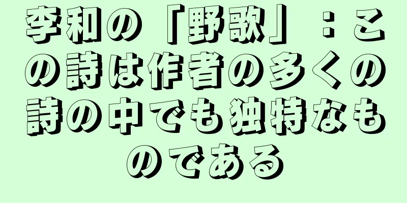 李和の「野歌」：この詩は作者の多くの詩の中でも独特なものである