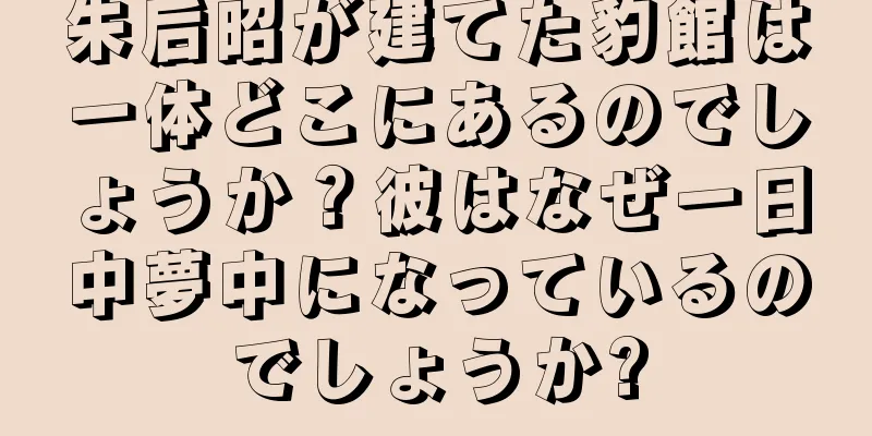 朱后昭が建てた豹館は一体どこにあるのでしょうか？彼はなぜ一日中夢中になっているのでしょうか?