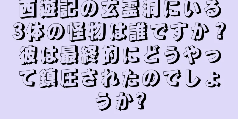 西遊記の玄霊洞にいる3体の怪物は誰ですか？彼は最終的にどうやって鎮圧されたのでしょうか?