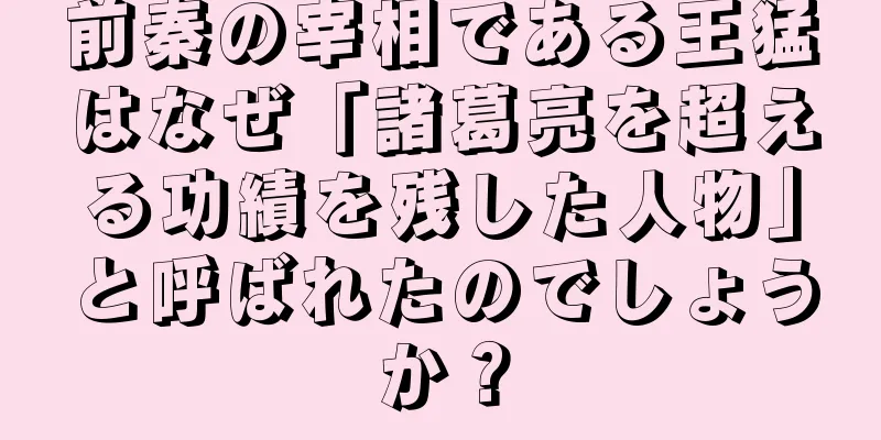 前秦の宰相である王猛はなぜ「諸葛亮を超える功績を残した人物」と呼ばれたのでしょうか？