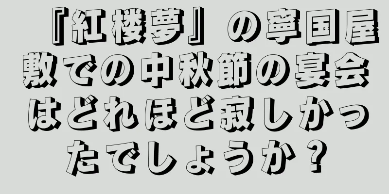 『紅楼夢』の寧国屋敷での中秋節の宴会はどれほど寂しかったでしょうか？