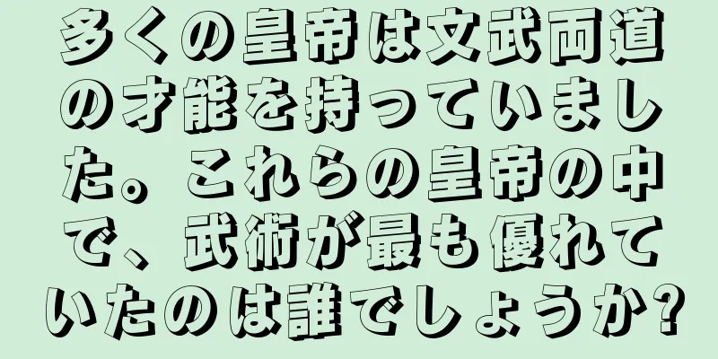 多くの皇帝は文武両道の才能を持っていました。これらの皇帝の中で、武術が最も優れていたのは誰でしょうか?