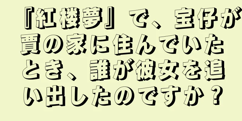 『紅楼夢』で、宝仔が賈の家に住んでいたとき、誰が彼女を追い出したのですか？