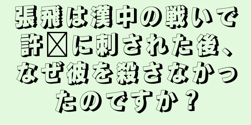 張飛は漢中の戦いで許褚に刺された後、なぜ彼を殺さなかったのですか？