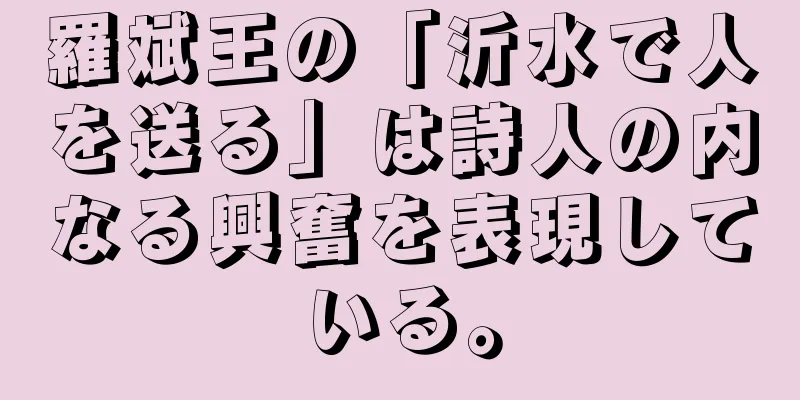 羅斌王の「沂水で人を送る」は詩人の内なる興奮を表現している。