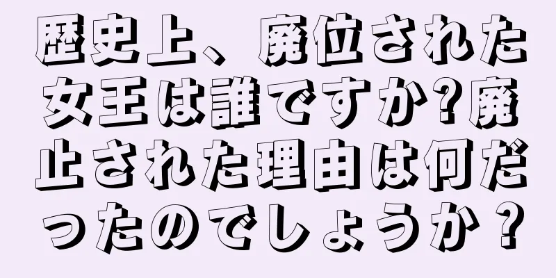 歴史上、廃位された女王は誰ですか?廃止された理由は何だったのでしょうか？