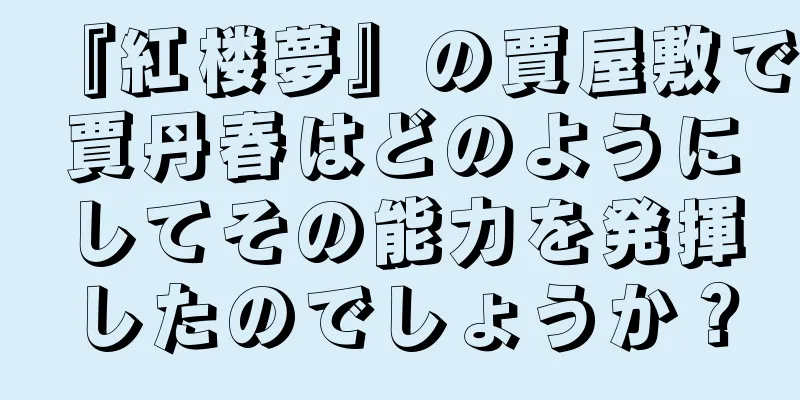 『紅楼夢』の賈屋敷で賈丹春はどのようにしてその能力を発揮したのでしょうか？