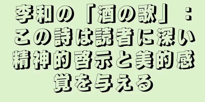 李和の「酒の歌」：この詩は読者に深い精神的啓示と美的感覚を与える